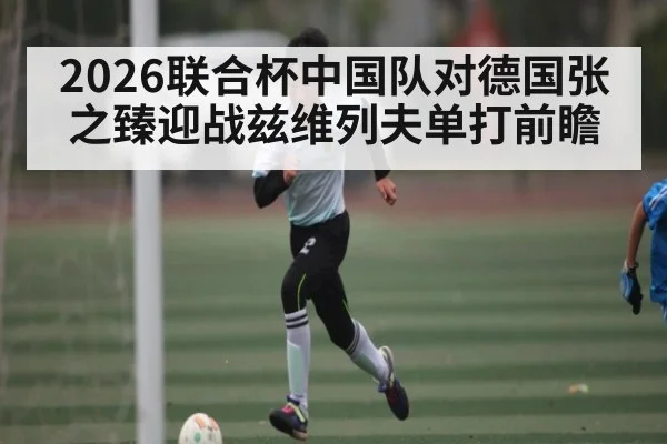 2026联合杯中国队对德国张之臻迎战兹维列夫单打前瞻