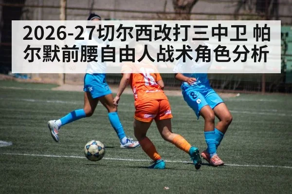 2026-27切尔西改打三中卫 帕尔默前腰自由人战术角色分析