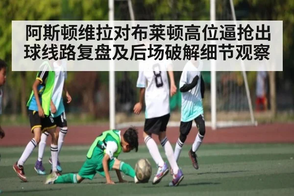 阿斯顿维拉对布莱顿高位逼抢出球线路复盘及后场破解细节观察
